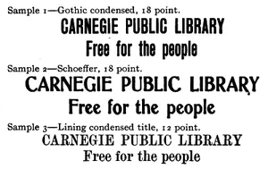 Sample 1—Gothic condensed, 18 point. CARNEGIE PUBLIC LIBRARY Free for the people Sample 2—Schoeffer, 18 point. CARNEGIE PUBLIC LIBRARY Free for the people Sample 3—Lining condensed title, 12 point. CARNEGIE PUBLIC LIBRARY Free for the people